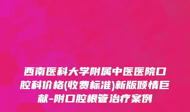 西南医科大学附属中医医院口腔科价格(收费标准)新版倾情巨献-附口腔根管治疗案例