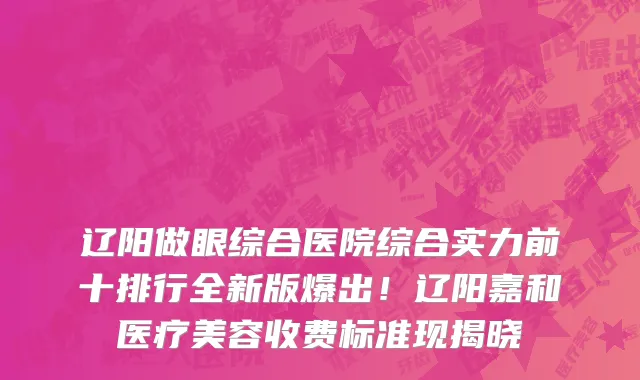 辽阳做眼综合医院综合实力前十排行全新版爆出!辽阳嘉和医疗美容收费标准现揭晓