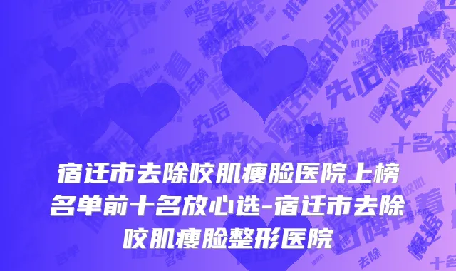 宿迁市去除咬肌瘦脸医院上榜名单前十名放心选-宿迁市去除咬肌瘦脸整形医院