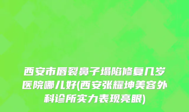 西安市唇裂鼻子塌陷修复几岁医院哪儿好(西安张耀坤美容外科诊所实力表现亮眼)
