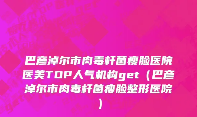 巴彦淖尔市肉毒杆菌瘦脸医院医美TOP人气机构get（巴彦淖尔市肉毒杆菌瘦脸整形医院）