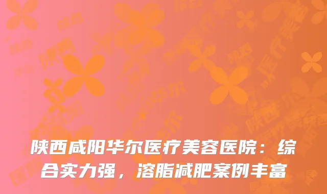 陕西咸阳华尔医疗美容医院：综合实力强，溶脂减肥案例丰富