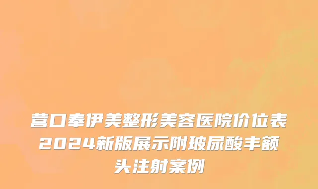 营口奉伊美整形美容医院价位表2024新版展示附玻尿酸丰额头注射案例