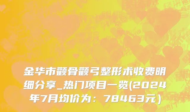 金华市颧骨颧弓整形术收费明细分享_热门项目一览(2024年7月均价为：78463元）