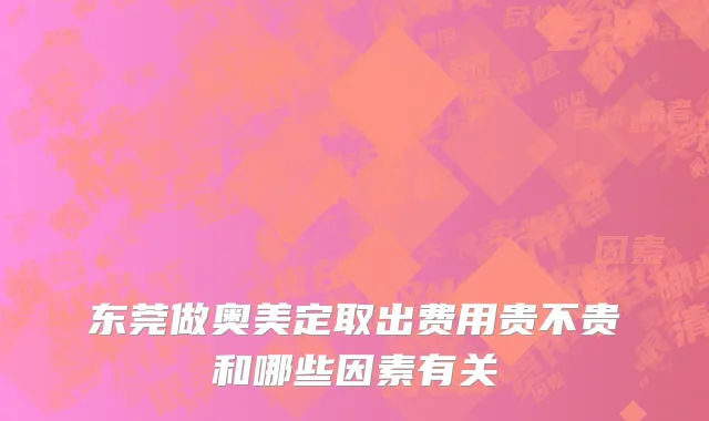 东莞做奥美定取出费用贵不贵和哪些因素有关