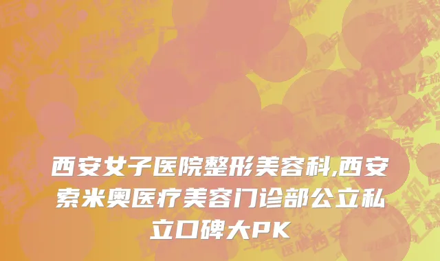 西安女子医院整形美容科,西安索米奥医疗美容门诊部公立私立口碑大PK