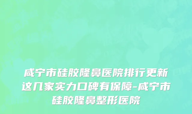 咸宁市硅胶隆鼻医院排行更新这几家实力口碑有保障-咸宁市硅胶隆鼻整形医院