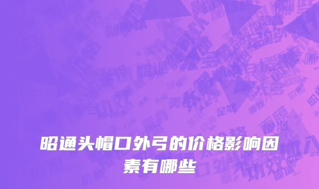 昭通头帽口外弓的价格影响因素有哪些