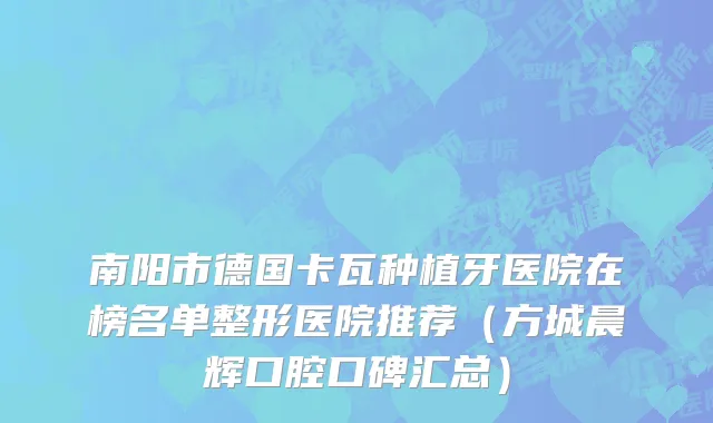 南阳市德国卡瓦种植牙医院在榜名单整形医院推荐（方城晨辉口腔口碑汇总）