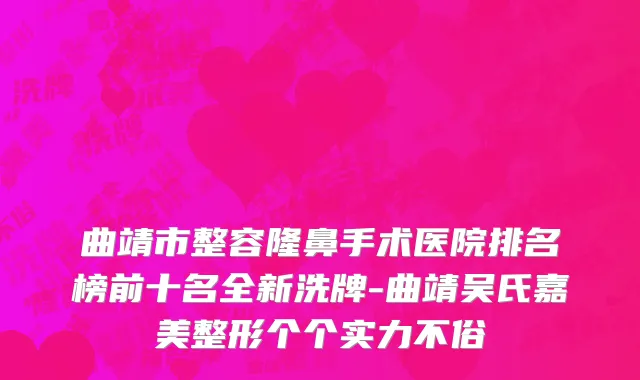 曲靖市整容隆鼻手术医院排名榜前十名全新洗牌-曲靖吴氏嘉美整形个个实力不俗