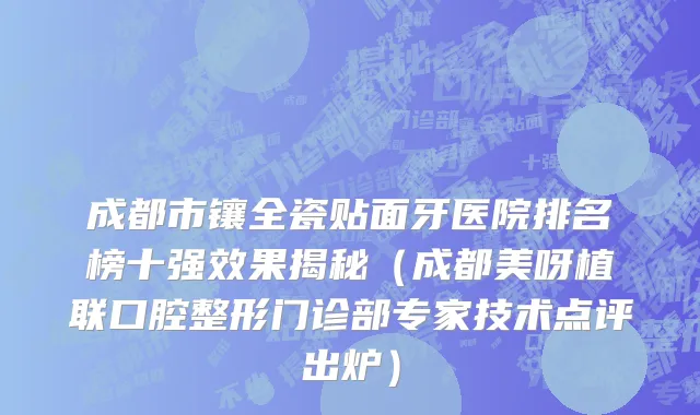 成都市镶全瓷贴面牙医院排名榜十强效果揭秘（成都美呀植联口腔整形门诊部专家技术点评出炉）