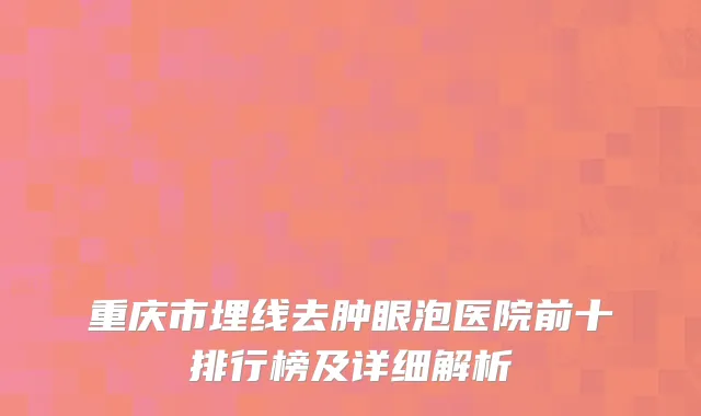 重庆市埋线去肿眼泡医院前十排行榜及详细解析