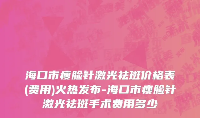 海口市瘦脸针激光祛斑价格表(费用)火热发布-海口市瘦脸针激光祛斑手术费用多少