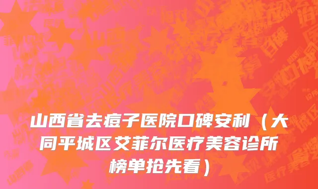 山西省去痘子医院口碑安利（大同平城区艾菲尔医疗美容诊所榜单抢先看）