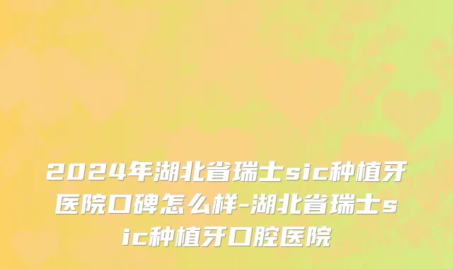 2024年湖北省瑞士sic种植牙医院口碑怎么样-湖北省瑞士sic种植牙口腔医院
