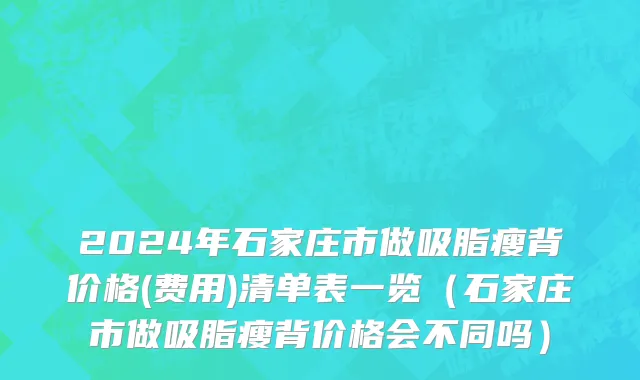 2024年石家庄市做吸脂瘦背价格(费用)清单表一览（石家庄市做吸脂瘦背价格会不同吗）