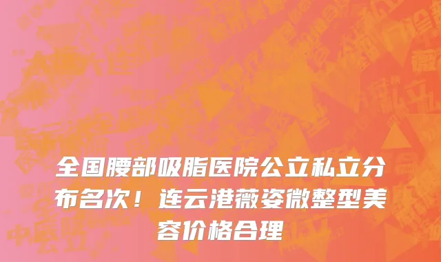 全国腰部吸脂医院公立私立分布名次！连云港薇姿微整型美容价格合理