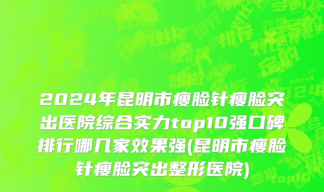 2024年昆明市瘦脸针瘦脸突出医院综合实力top10强口碑排行哪几家效果强(昆明市瘦脸针瘦脸突出整形医院)