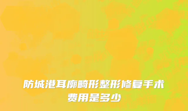 防城港耳廓畸形整形修复手术费用是多少