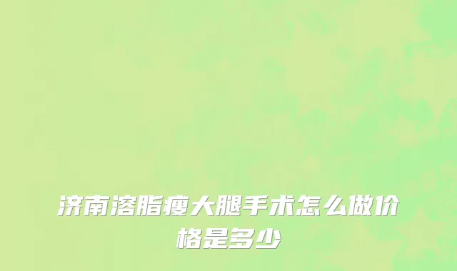 济南溶脂瘦大腿手术怎么做价格是多少