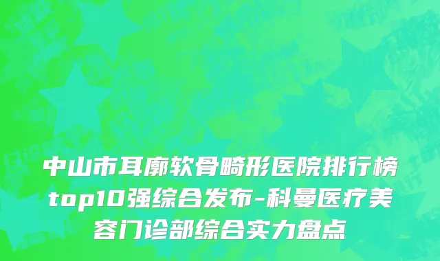 中山市耳廓软骨畸形医院排行榜top10强综合发布-科曼医疗美容门诊部综合实力盘点