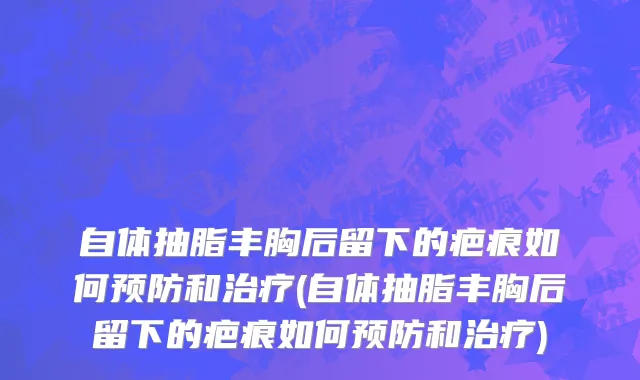 自体抽脂丰胸后留下的疤痕如何预防和治疗(自体抽脂丰胸后留下的疤痕如何预防和治疗)