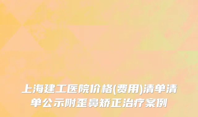 上海建工医院价格(费用)清单清单公示附歪鼻矫正治疗案例