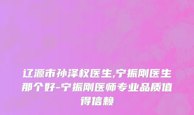辽源市孙泽权医生,宁振刚医生那个好-宁振刚医师专业品质值得信赖