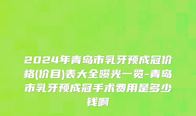 2024年青岛市乳牙预成冠价格(价目)表大全曝光一览-青岛市乳牙预成冠手术费用是多少钱啊