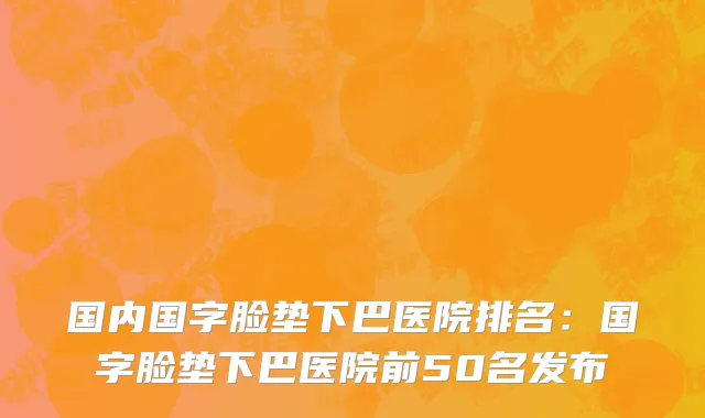 国内国字脸垫下巴医院排名：国字脸垫下巴医院前50名发布