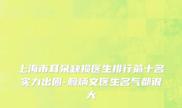 上海市耳朵缺损医生排行前十名实力出圈-赖炳文医生名气都很大