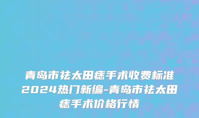 青岛市祛太田痣手术收费标准2024热门新编-青岛市祛太田痣手术价格行情