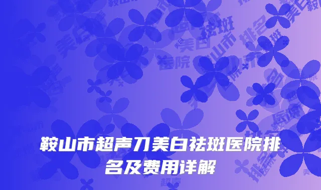 鞍山市超声刀美白祛斑医院排名及费用详解