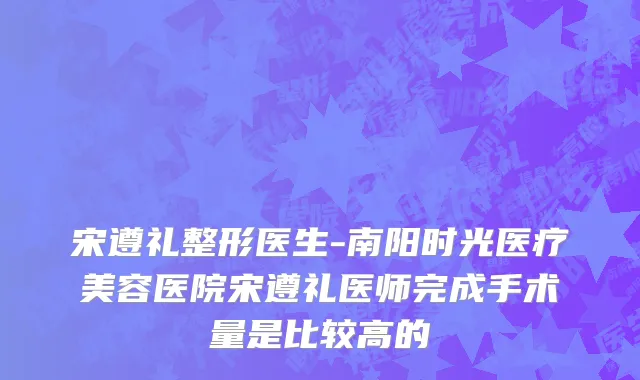 宋遵礼整形医生-南阳时光医疗美容医院宋遵礼医师完成手术量是比较高的