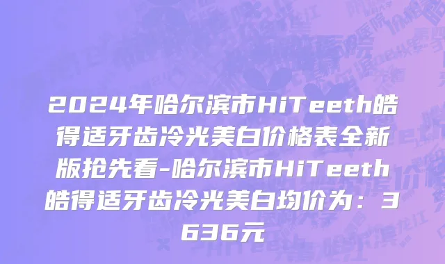 2024年哈尔滨市HiTeeth皓得适牙齿冷光美白价格表全新版抢先看-哈尔滨市HiTeeth皓得适牙齿冷光美白均价为：3636元