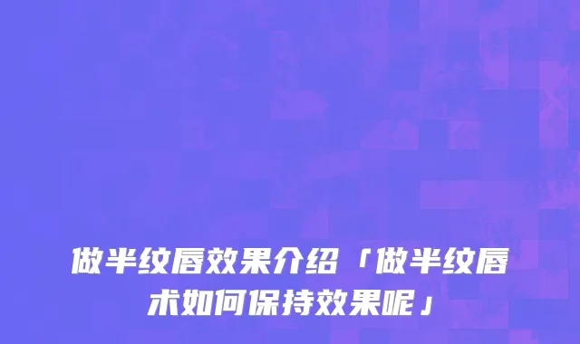 做半纹唇效果介绍「做半纹唇术如何保持效果呢」