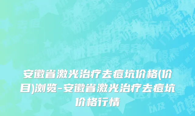 安徽省激光治疗去痘坑价格(价目)浏览-安徽省激光治疗去痘坑价格行情