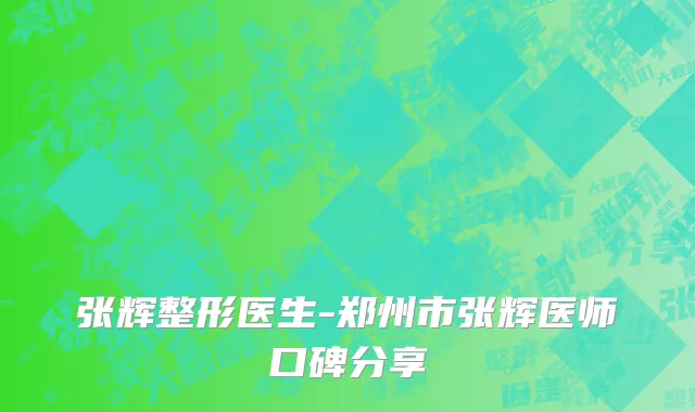 张辉整形医生-郑州市张辉医师口碑分享