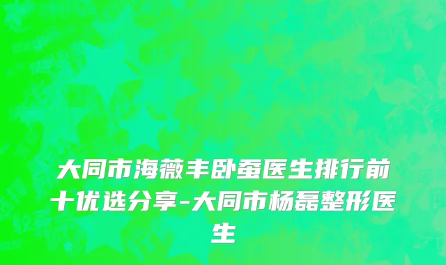 大同市海薇丰卧蚕医生排行前十优选分享-大同市杨磊整形医生