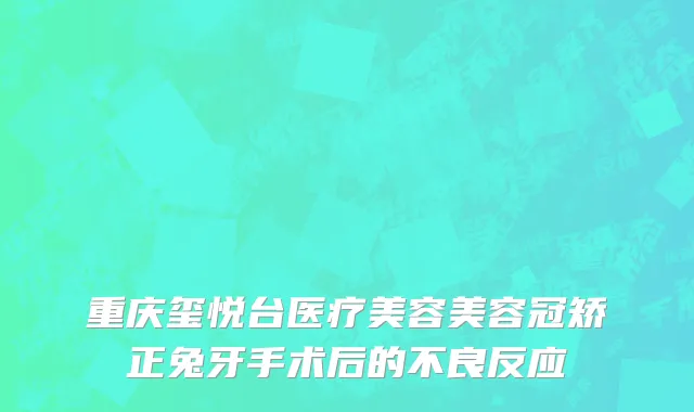 重庆玺悦台医疗美容美容冠矫正兔牙手术后的不良反应