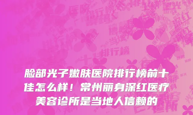 脸部光子嫩肤医院排行榜前十佳怎么样!常州丽身深红医疗美容诊所是当地人信赖的