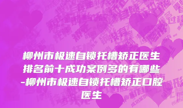 柳州市极速自锁托槽矫正医生排名前十成功案例多的有哪些-柳州市极速自锁托槽矫正口腔医生