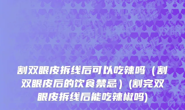 割双眼皮拆线后可以吃辣吗（割双眼皮后的饮食禁忌）(割完双眼皮拆线后能吃辣椒吗)