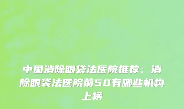 中国消除眼袋法医院推荐：消除眼袋法医院前50有哪些机构上榜