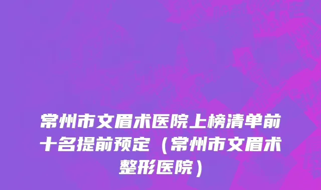 常州市文眉术医院上榜清单前十名提前预定（常州市文眉术整形医院）