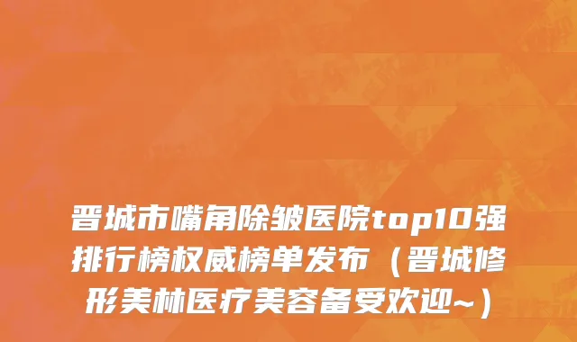 晋城市嘴角除皱医院top10强排行榜权威榜单发布（晋城修形美林医疗美容备受欢迎~）