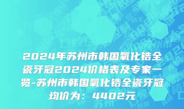 2024年苏州市韩国氧化锆全瓷牙冠2024价格表及专家一览-苏州市韩国氧化锆全瓷牙冠均价为：4402元