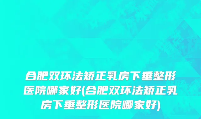 合肥双环法矫正乳房下垂整形医院哪家好(合肥双环法矫正乳房下垂整形医院哪家好)