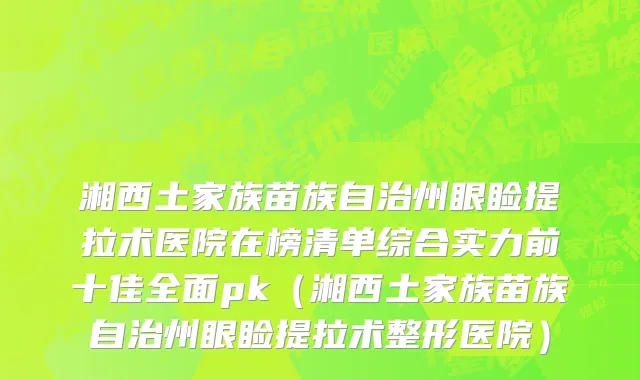 湘西土家族苗族自治州眼睑提拉术医院在榜清单综合实力前十佳全面pk（湘西土家族苗族自治州眼睑提拉术整形医院）