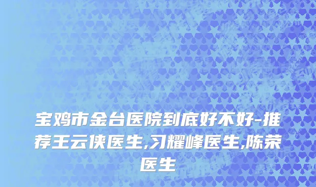 宝鸡市金台医院到底好不好-推荐王云侠医生,习耀峰医生,陈荣医生